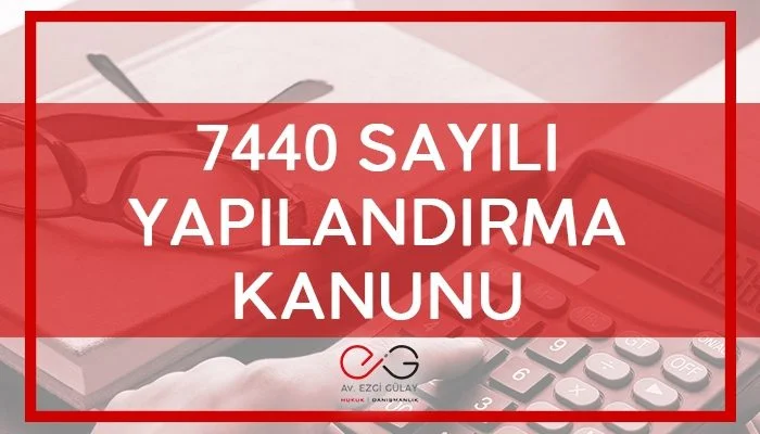 7440 sayılı kanun, yeniden yapılandırma, borçi alacak, vergi, 7440, Ezgi Gülay, Avukat, Arabulucu, Kanun, Yasa, Genelge, 7440 Sayılı Kanun